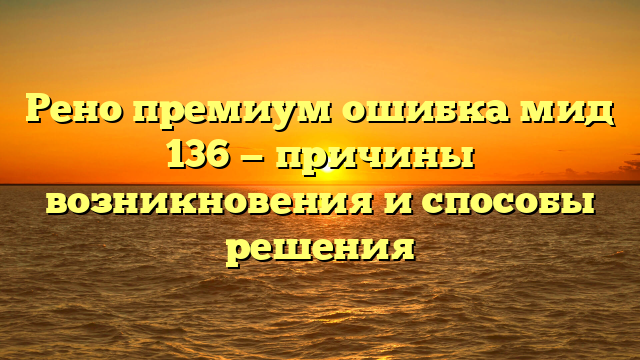 Рено премиум ошибка мид 136 — причины возникновения и способы решения