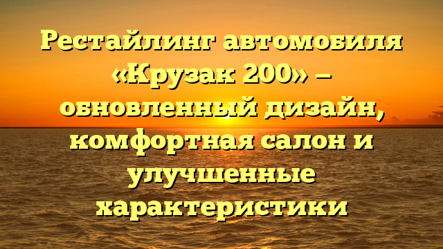 Рестайлинг автомобиля «Крузак 200» — обновленный дизайн, комфортная салон и улучшенные характеристики