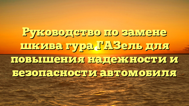 Руководство по замене шкива гура ГАЗель для повышения надежности и безопасности автомобиля