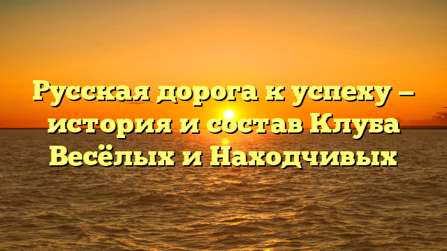 Русская дорога к успеху — история и состав Клуба Весёлых и Находчивых