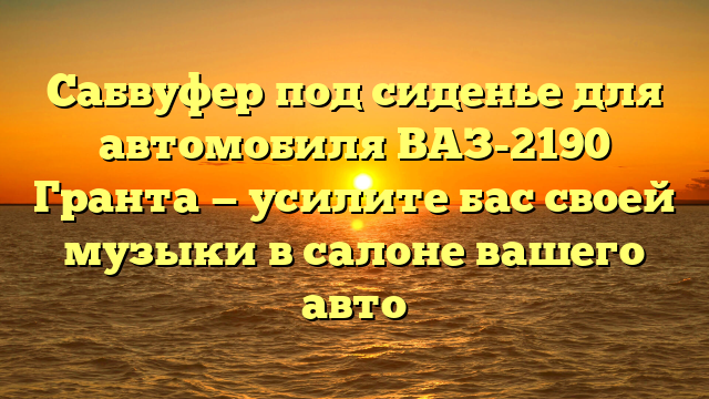 Сабвуфер под сиденье для автомобиля ВАЗ-2190 Гранта — усилите бас своей музыки в салоне вашего авто