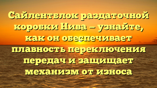 Сайлентблок раздаточной коробки Нива — узнайте, как он обеспечивает плавность переключения передач и защищает механизм от износа