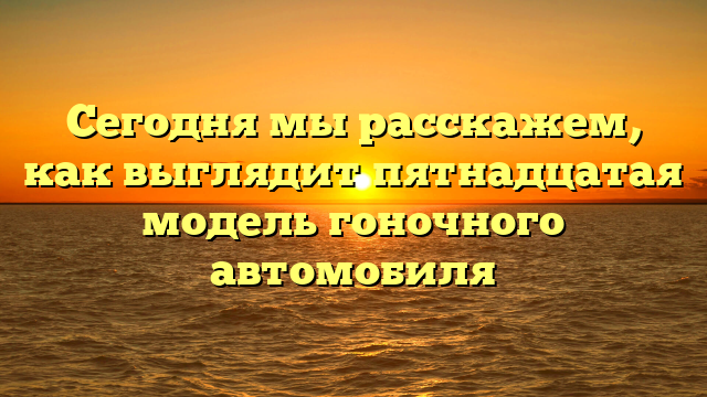 Сегодня мы расскажем, как выглядит пятнадцатая модель гоночного автомобиля