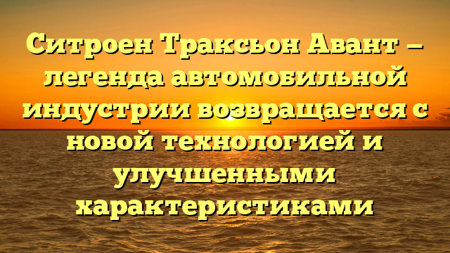 Ситроен Траксьон Авант — легенда автомобильной индустрии возвращается с новой технологией и улучшенными характеристиками