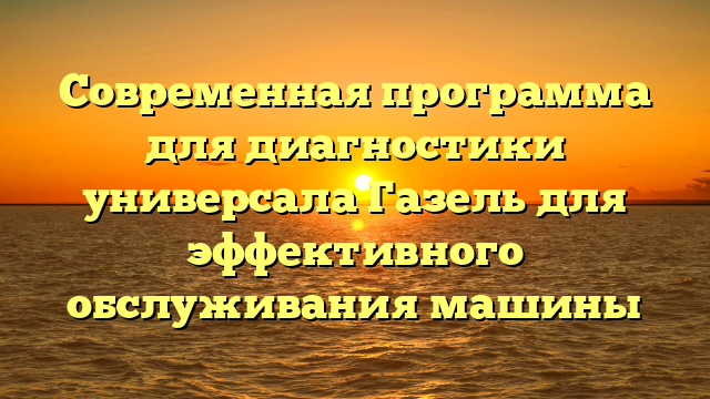 Современная программа для диагностики универсала Газель для эффективного обслуживания машины