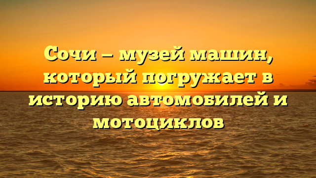 Сочи — музей машин, который погружает в историю автомобилей и мотоциклов