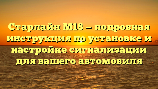 Старлайн М18 — подробная инструкция по установке и настройке сигнализации для вашего автомобиля