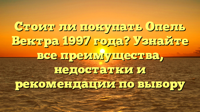 Стоит ли покупать Опель Вектра 1997 года? Узнайте все преимущества, недостатки и рекомендации по выбору