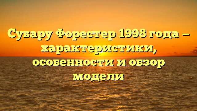 Субару Форестер 1998 года — характеристики, особенности и обзор модели