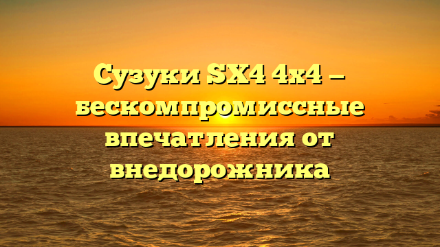 Сузуки SX4 4х4 — бескомпромиссные впечатления от внедорожника