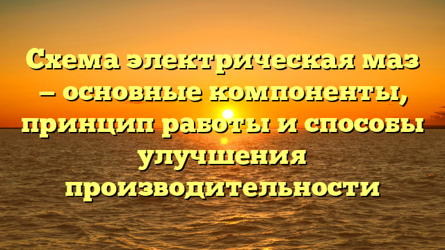 Схема электрическая маз — основные компоненты, принцип работы и способы улучшения производительности