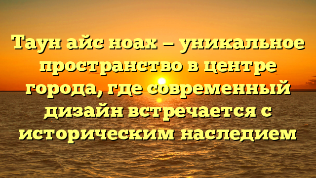 Таун айс ноах — уникальное пространство в центре города, где современный дизайн встречается с историческим наследием