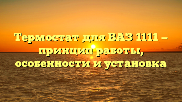 Термостат для ВАЗ 1111 — принцип работы, особенности и установка