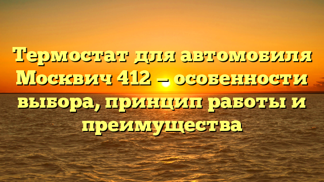 Термостат для автомобиля Москвич 412 — особенности выбора, принцип работы и преимущества