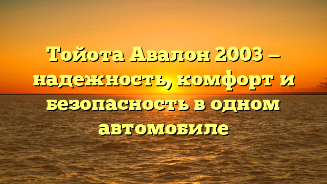 Тойота Авалон 2003 — надежность, комфорт и безопасность в одном автомобиле