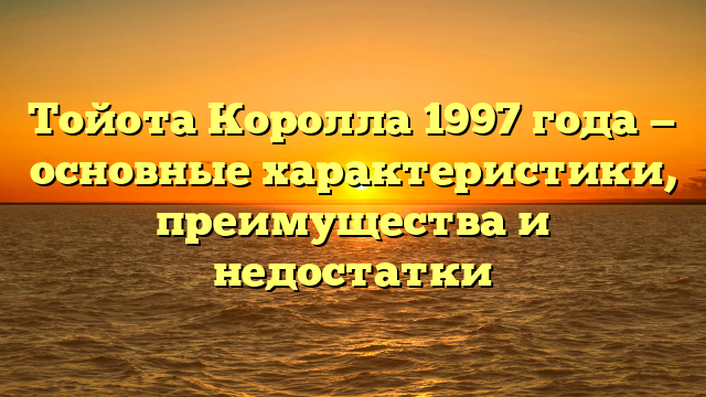 Тойота Королла 1997 года — основные характеристики, преимущества и недостатки