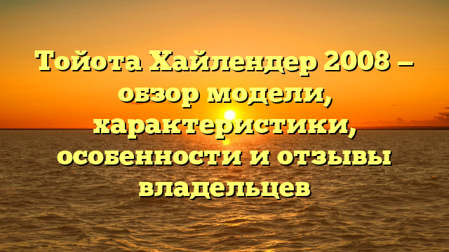 Тойота Хайлендер 2008 — обзор модели, характеристики, особенности и отзывы владельцев