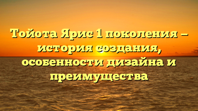 Тойота Ярис 1 поколения — история создания, особенности дизайна и преимущества