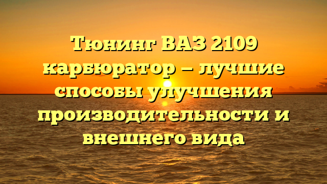 Тюнинг ВАЗ 2109 карбюратор — лучшие способы улучшения производительности и внешнего вида