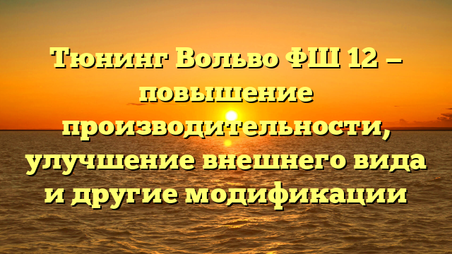 Тюнинг Вольво ФШ 12 — повышение производительности, улучшение внешнего вида и другие модификации