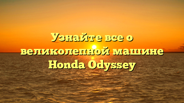 Узнайте все о великолепной машине Honda Odyssey