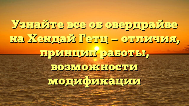 Узнайте все об овердрайве на Хендай Гетц — отличия, принцип работы, возможности модификации