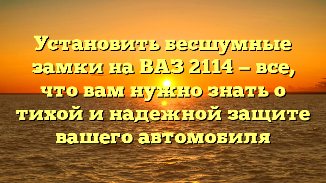 Установить бесшумные замки на ВАЗ 2114 — все, что вам нужно знать о тихой и надежной защите вашего автомобиля