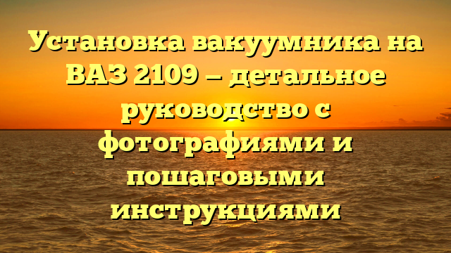 Установка вакуумника на ВАЗ 2109 — детальное руководство с фотографиями и пошаговыми инструкциями