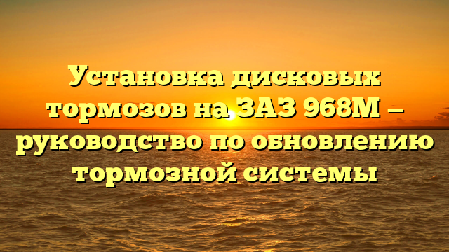 Установка дисковых тормозов на ЗАЗ 968М — руководство по обновлению тормозной системы