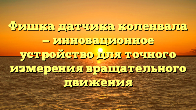 Фишка датчика коленвала — инновационное устройство для точного измерения вращательного движения