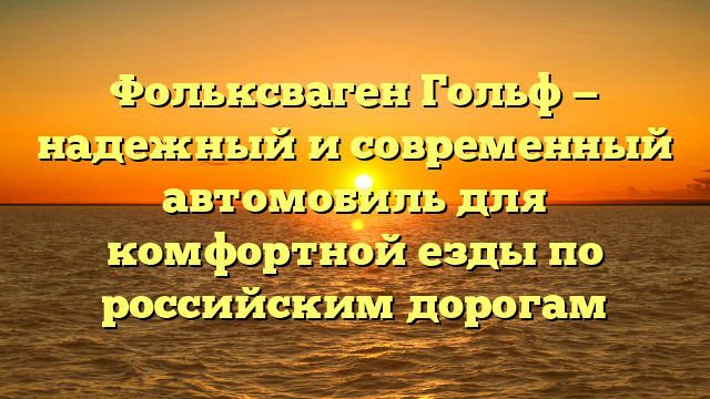 Фольксваген Гольф — надежный и современный автомобиль для комфортной езды по российским дорогам