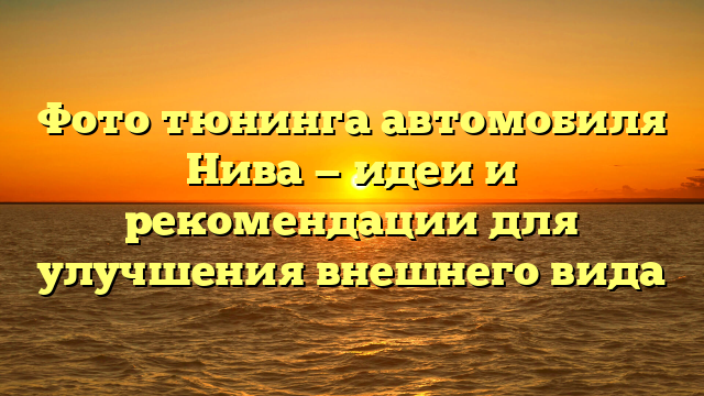 Фото тюнинга автомобиля Нива — идеи и рекомендации для улучшения внешнего вида