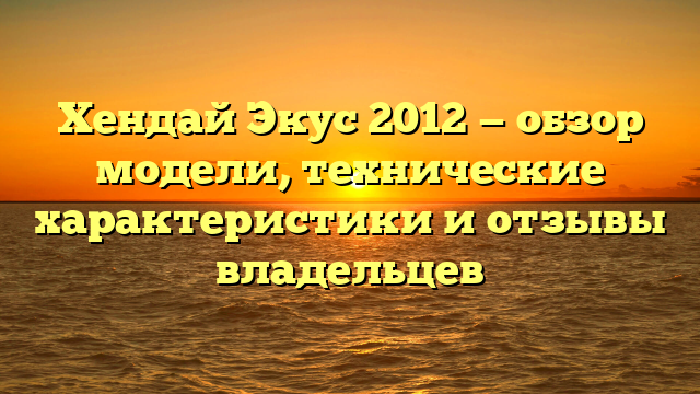 Хендай Экус 2012 — обзор модели, технические характеристики и отзывы владельцев