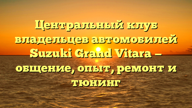 Центральный клуб владельцев автомобилей Suzuki Grand Vitara — общение, опыт, ремонт и тюнинг