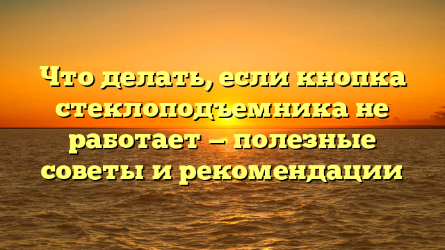 Что делать, если кнопка стеклоподъемника не работает — полезные советы и рекомендации