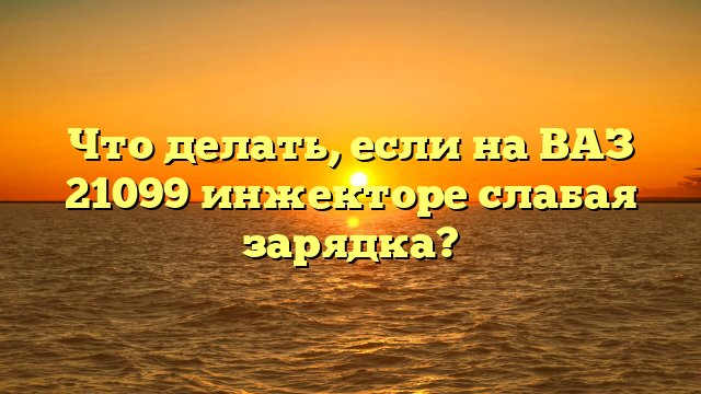 Что делать, если на ВАЗ 21099 инжекторе слабая зарядка?