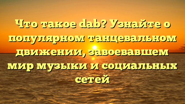 Что такое dab? Узнайте о популярном танцевальном движении, завоевавшем мир музыки и социальных сетей