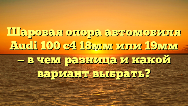 Шаровая опора автомобиля Audi 100 с4 18мм или 19мм — в чем разница и какой вариант выбрать?