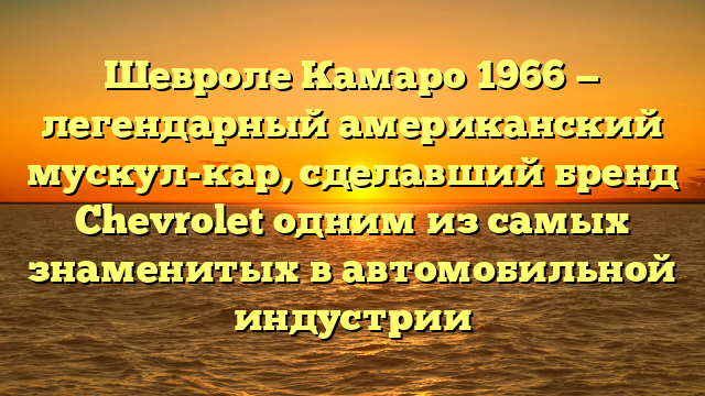 Шевроле Камаро 1966 — легендарный американский мускул-кар, сделавший бренд Chevrolet одним из самых знаменитых в автомобильной индустрии