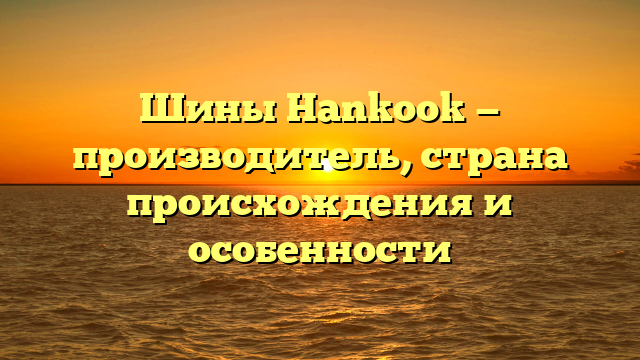 Шины Hankook — производитель, страна происхождения и особенности