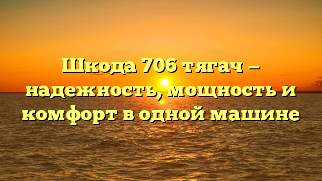 Шкода 706 тягач — надежность, мощность и комфорт в одной машине