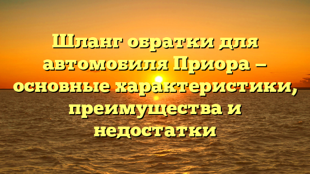 Шланг обратки для автомобиля Приора — основные характеристики, преимущества и недостатки