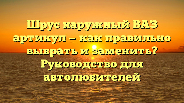 Шрус наружный ВАЗ артикул — как правильно выбрать и заменить? Руководство для автолюбителей