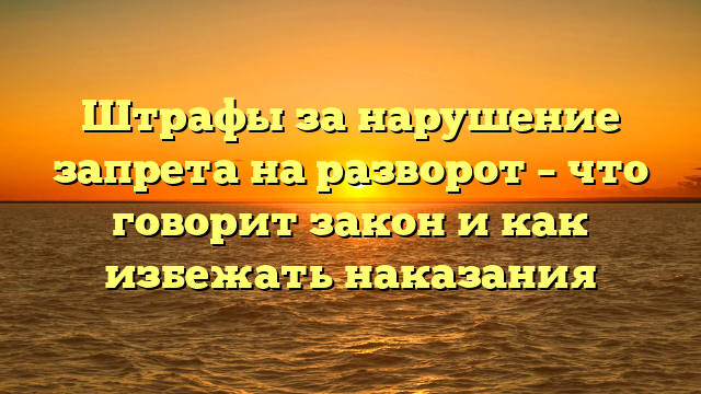 Штрафы за нарушение запрета на разворот – что говорит закон и как избежать наказания