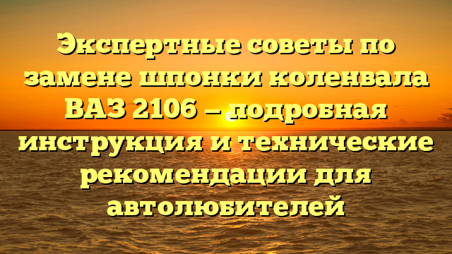 Экспертные советы по замене шпонки коленвала ВАЗ 2106 — подробная инструкция и технические рекомендации для автолюбителей