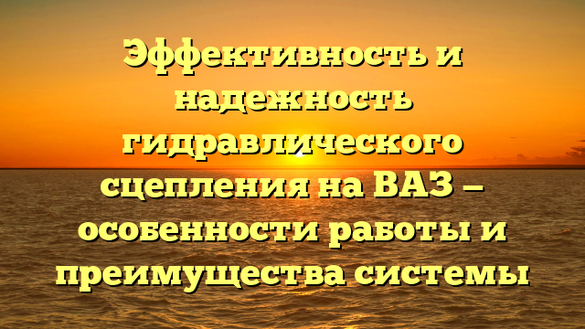 Эффективность и надежность гидравлического сцепления на ВАЗ — особенности работы и преимущества системы