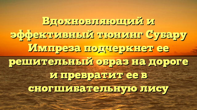 Вдохновляющий и эффективный тюнинг Субару Импреза подчеркнет ее решительный образ на дороге и превратит ее в сногшибательную лису