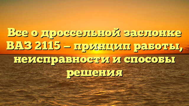 Все о дроссельной заслонке ВАЗ 2115 — принцип работы, неисправности и способы решения