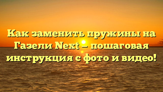 Как заменить пружины на Газели Next — пошаговая инструкция с фото и видео!