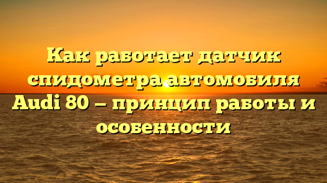 Как работает датчик спидометра автомобиля Audi 80 — принцип работы и особенности